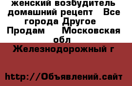 женский возбудитель домашний рецепт - Все города Другое » Продам   . Московская обл.,Железнодорожный г.